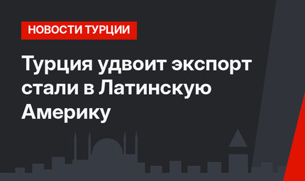 Турция удвоит экспорт стали в Латинскую Америку