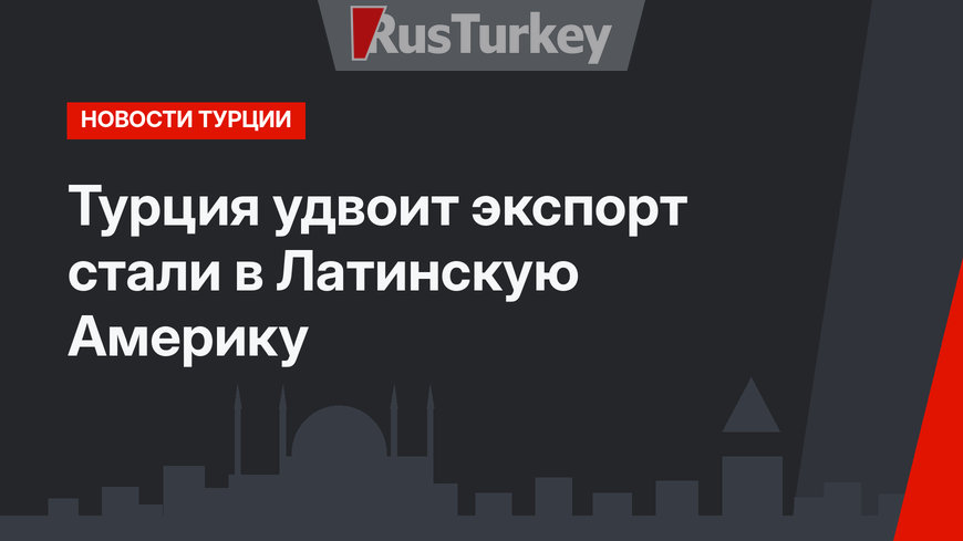 Турция удвоит экспорт стали в Латинскую Америку