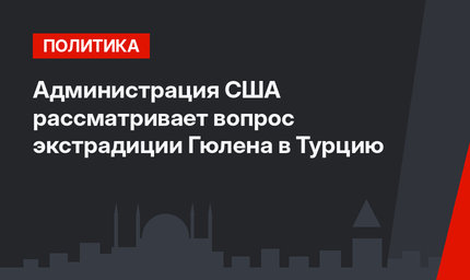 Администрация США рассматривает вопрос экстрадиции Гюлена в Турцию