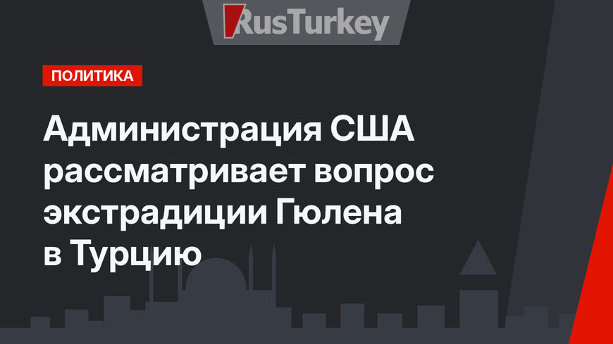 Администрация США рассматривает вопрос экстрадиции Гюлена в Турцию