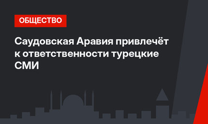 Саудовская Аравия привлечёт к ответственности турецкие СМИ