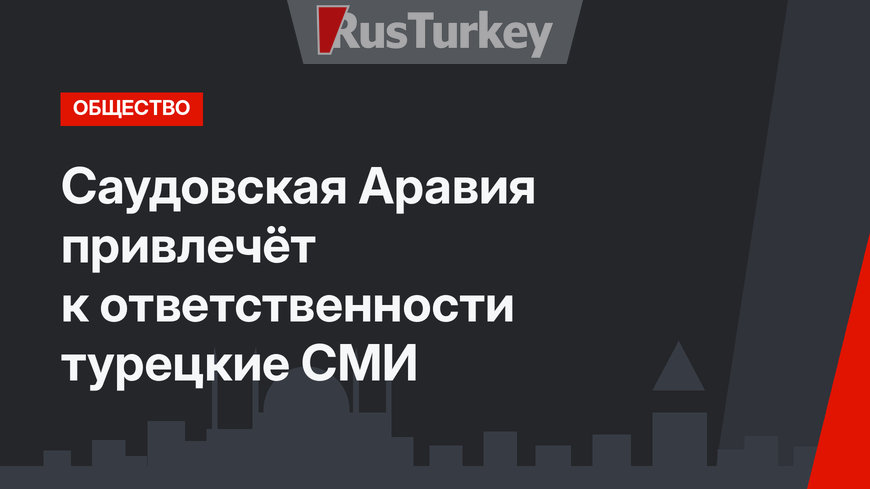 Саудовская Аравия привлечёт к ответственности турецкие СМИ