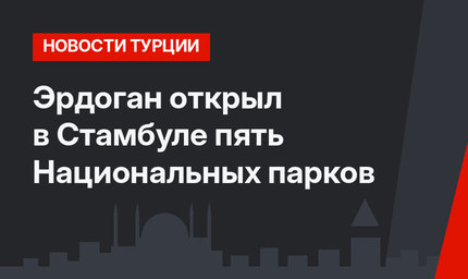 Эрдоган открыл в Стамбуле пять Национальных парков