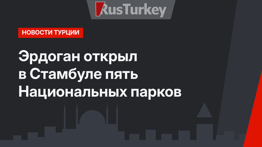 Эрдоган открыл в Стамбуле пять Национальных парков