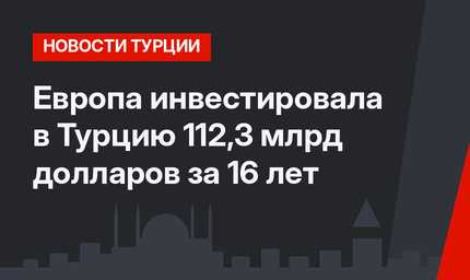 Европа инвестировала в Турцию 112,3 млрд долларов за 16 лет