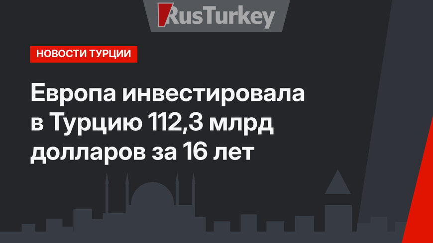 Европа инвестировала в Турцию 112,3 млрд долларов за 16 лет