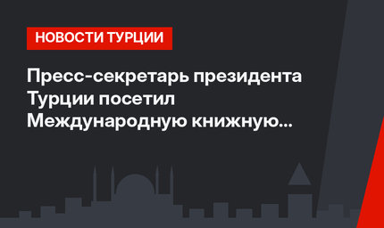 Пресс-секретарь президента Турции посетил Международную книжную ярмарку