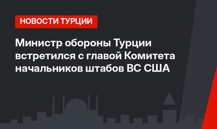 Министр обороны Турции встретился с главой Комитета начальников штабов ВС США 