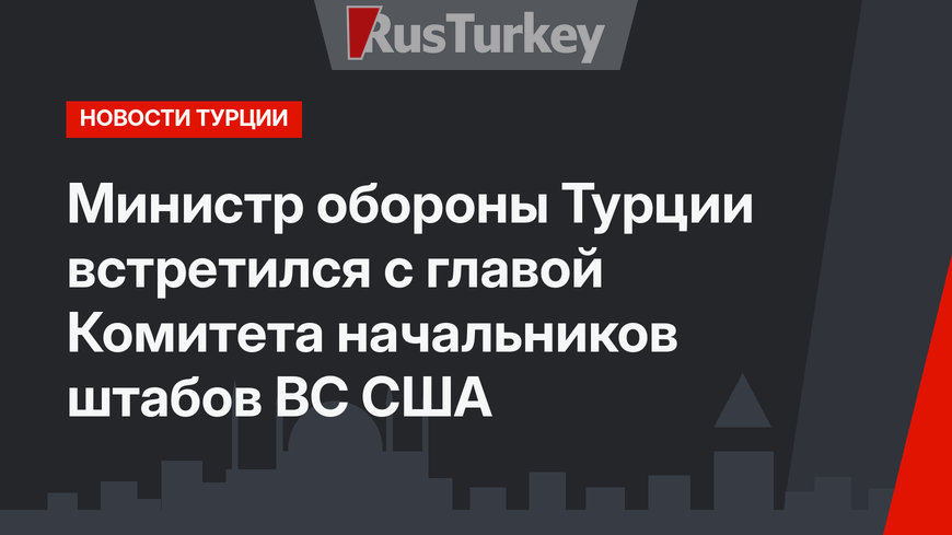 Министр обороны Турции встретился с главой Комитета начальников штабов ВС США 