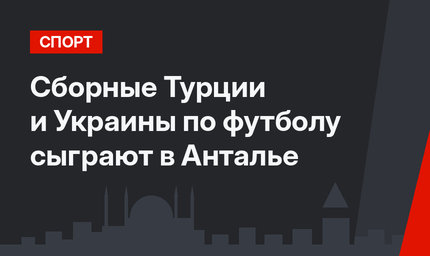 Сборные Турции и Украины по футболу сыграют в Анталье