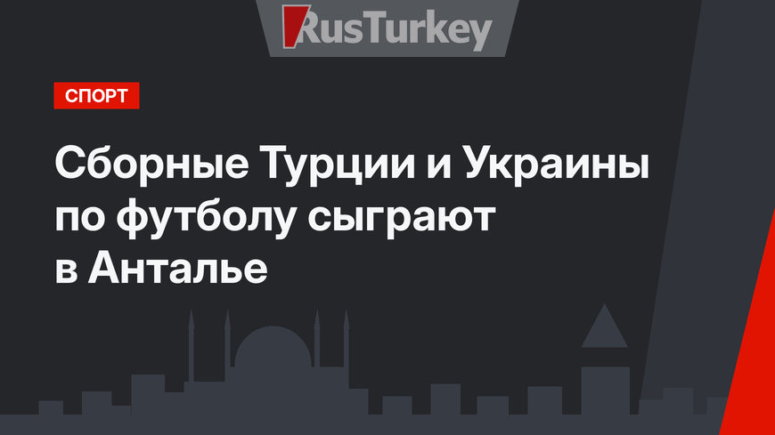 Сборные Турции и Украины по футболу сыграют в Анталье