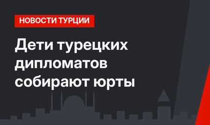 Дети турецких дипломатов собирают юрты