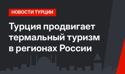 Турция продвигает термальный туризм в регионах России