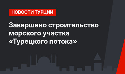 Завершено строительство морского участка «Турецкого потока»