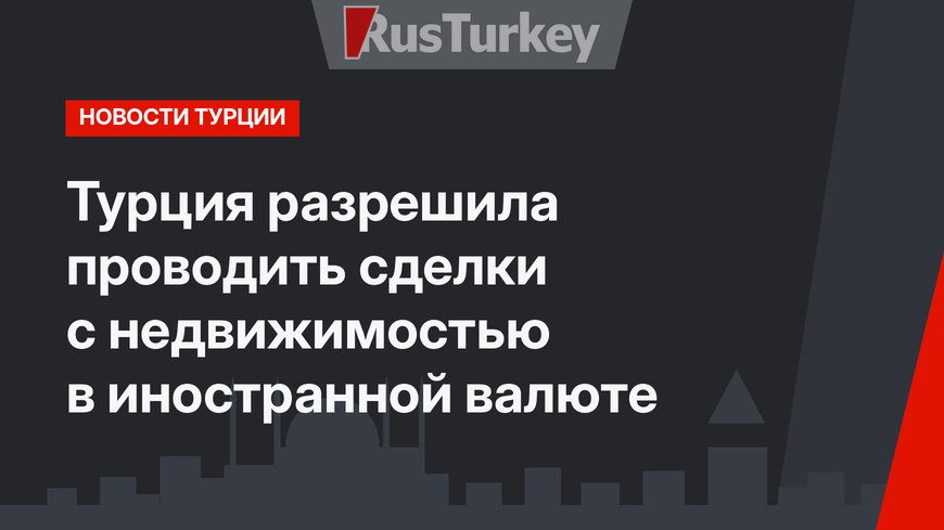 Турция разрешила проводить сделки с недвижимостью в иностранной валюте