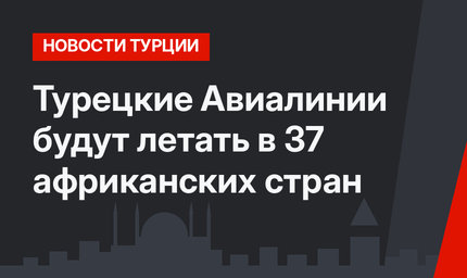 Турецкие Авиалинии будут летать в 37 африканских стран