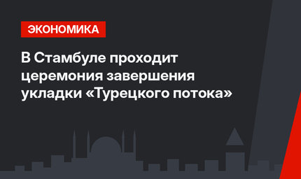 В Стамбуле проходит церемония завершения укладки  «Турецкого потока»