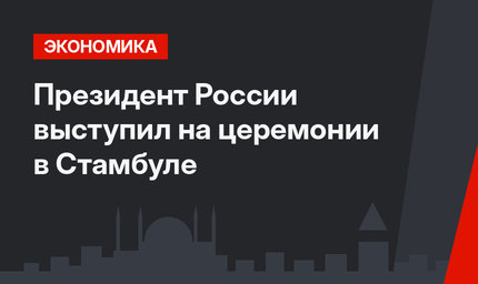 Президент России выступил на церемонии в Стамбуле