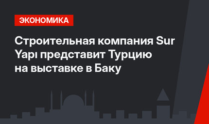Строительная компания Sur Yapı представит Турцию на выставке в Баку