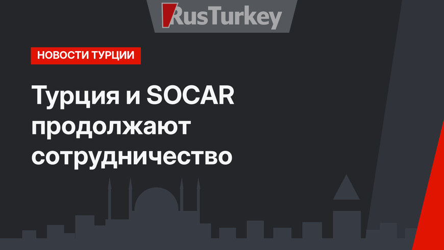 Турция и SOCAR продолжают сотрудничество 