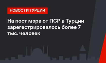 На пост мэра от ПСР в Турции зарегестрировалось более 7 тыс. человек