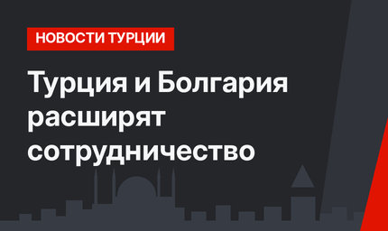 Турция и Болгария расширят сотрудничество