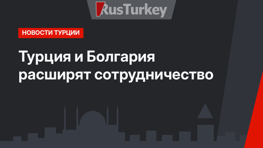 Турция и Болгария расширят сотрудничество