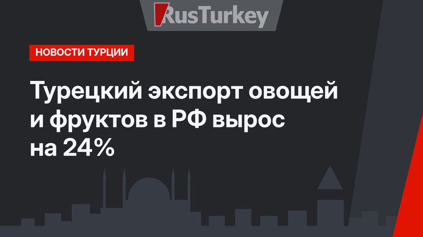 Турецкий экспорт овощей и фруктов в РФ вырос на 24%