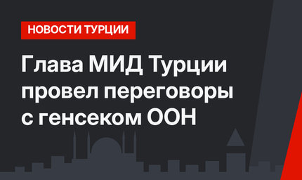 Глава МИД Турции провел переговоры с генсеком ООН