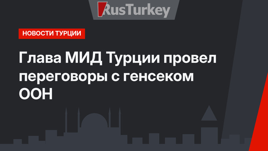 Глава МИД Турции провел переговоры с генсеком ООН