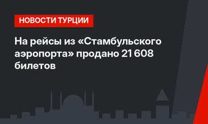 На рейсы из «Стамбульского аэропорта» продано 21 608 билетов