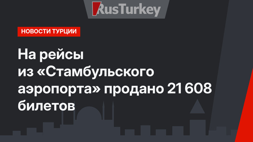 На рейсы из «Стамбульского аэропорта» продано 21 608 билетов