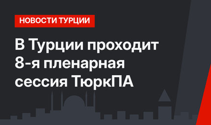 В Турции проходит 8-я пленарная сессия ТюркПА