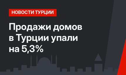 Продажи домов в Турции упали на 5,3%