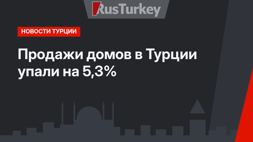 Продажи домов в Турции упали на 5,3%