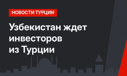 Узбекистан ждет инвесторов из Турции