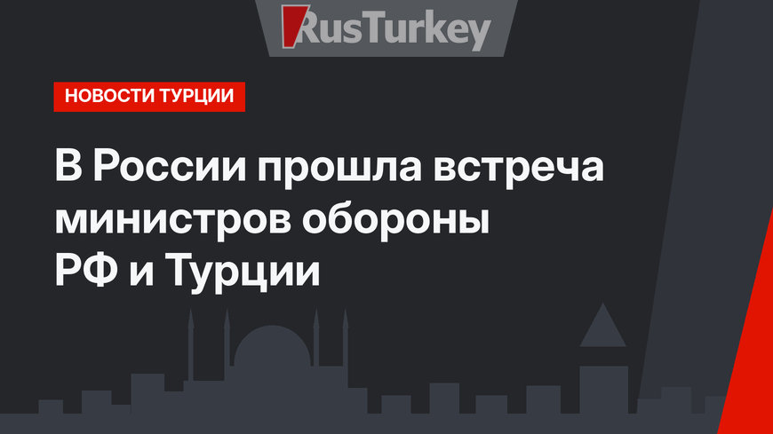 В России прошла встреча министров обороны РФ и Турции