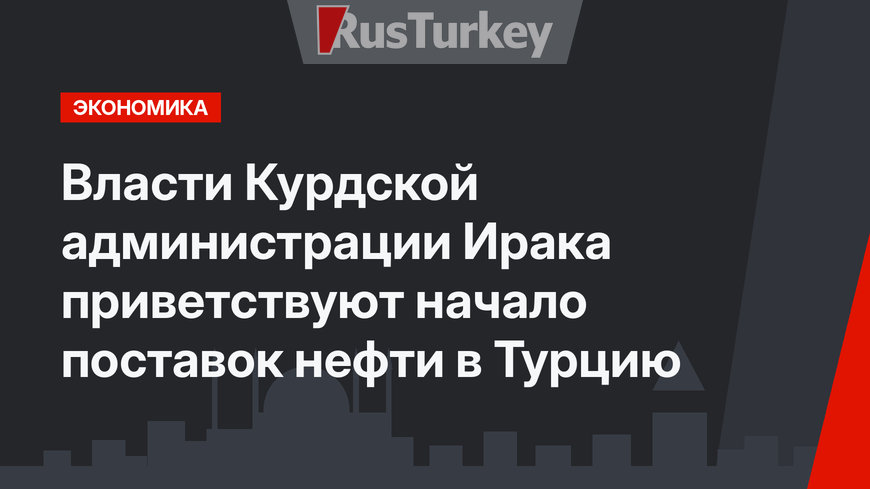 Власти Курдской администрации Ирака приветствуют начало поставок нефти в Турцию
