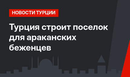 Турция строит поселок для араканских беженцев 