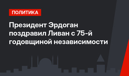 Президент Эрдоган поздравил Ливан с 75-й годовщиной независимости