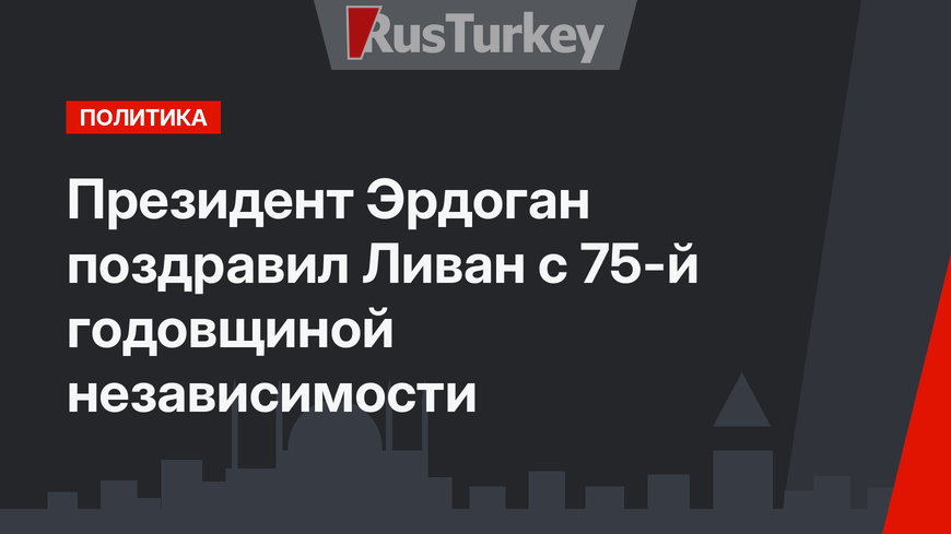 Президент Эрдоган поздравил Ливан с 75-й годовщиной независимости