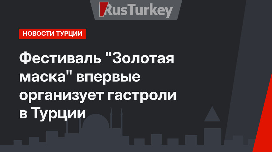 Фестиваль "Золотая маска" впервые организует гастроли в Турции