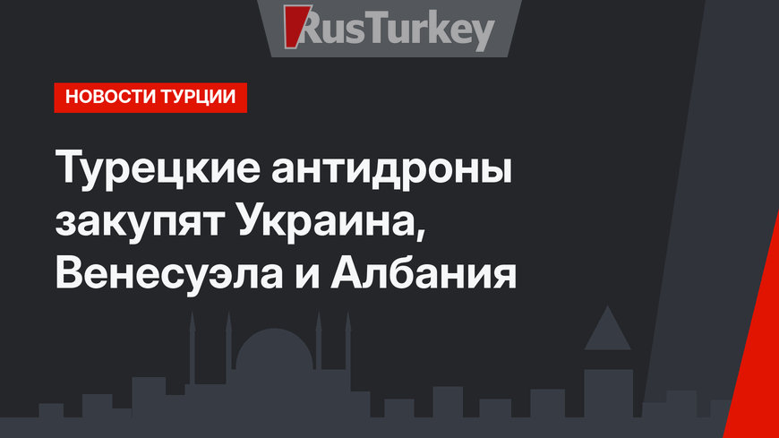 Турецкие антидроны закупят Украина, Венесуэла и Албания