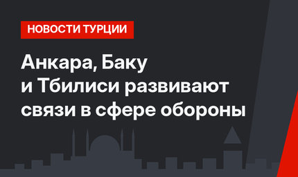 Анкара, Баку и Тбилиси развивают связи в сфере обороны