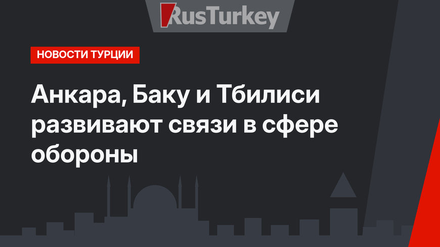 Анкара, Баку и Тбилиси развивают связи в сфере обороны