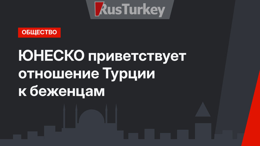 ЮНЕСКО приветствует отношение Турции к беженцам