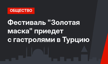 Фестиваль "Золотая маска" приедет с гастролями  в Турцию
