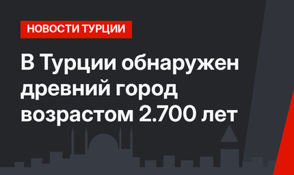 В Турции обнаружен древний город возрастом 2.700 лет 