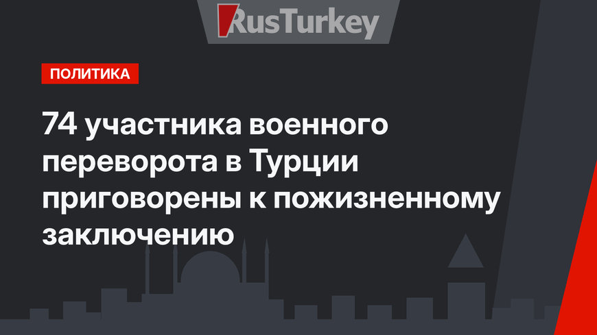 74 участника  военного переворота в Турции приговорены к пожизненному заключению