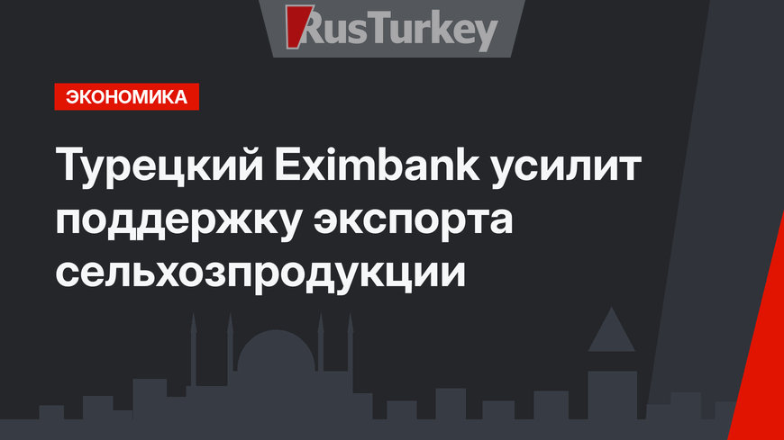 Турецкий Eximbank усилит поддержку  экспорта сельхозпродукции